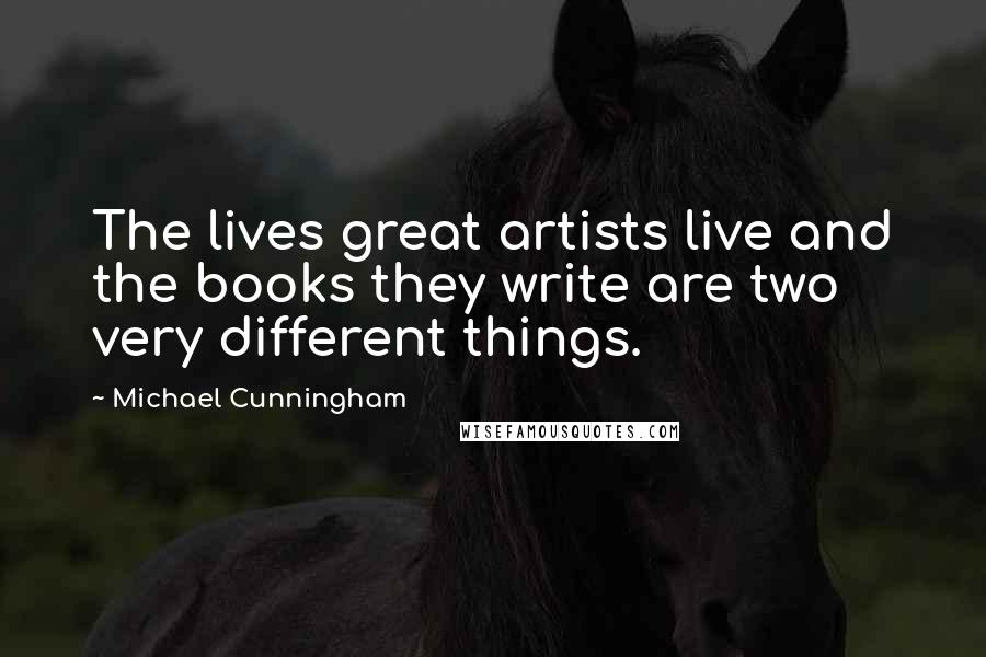 Michael Cunningham Quotes: The lives great artists live and the books they write are two very different things.