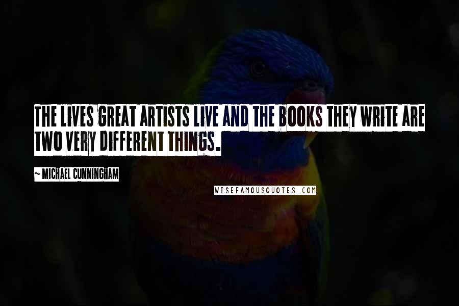 Michael Cunningham Quotes: The lives great artists live and the books they write are two very different things.