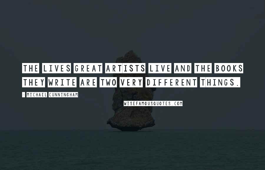 Michael Cunningham Quotes: The lives great artists live and the books they write are two very different things.