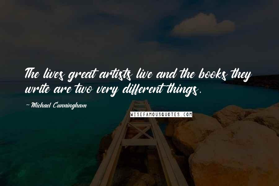 Michael Cunningham Quotes: The lives great artists live and the books they write are two very different things.