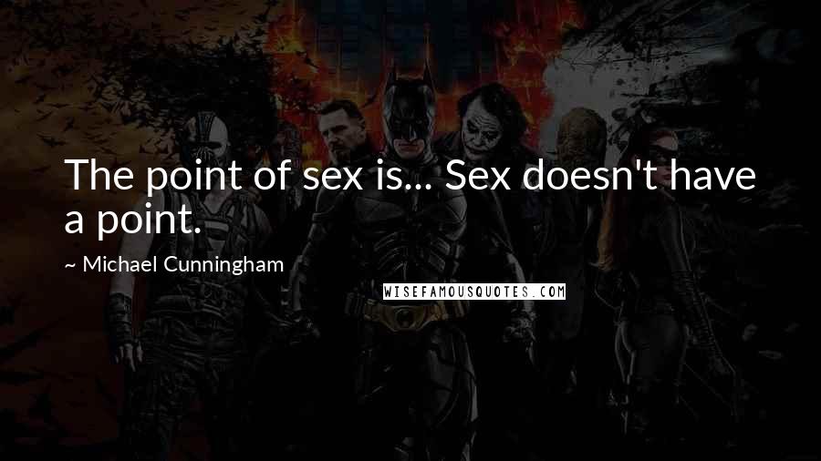 Michael Cunningham Quotes: The point of sex is... Sex doesn't have a point.