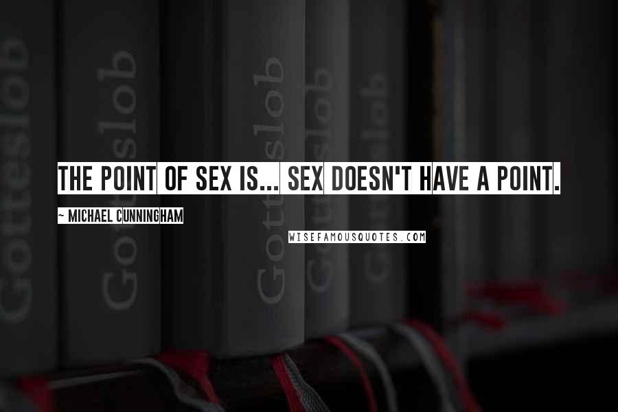 Michael Cunningham Quotes: The point of sex is... Sex doesn't have a point.
