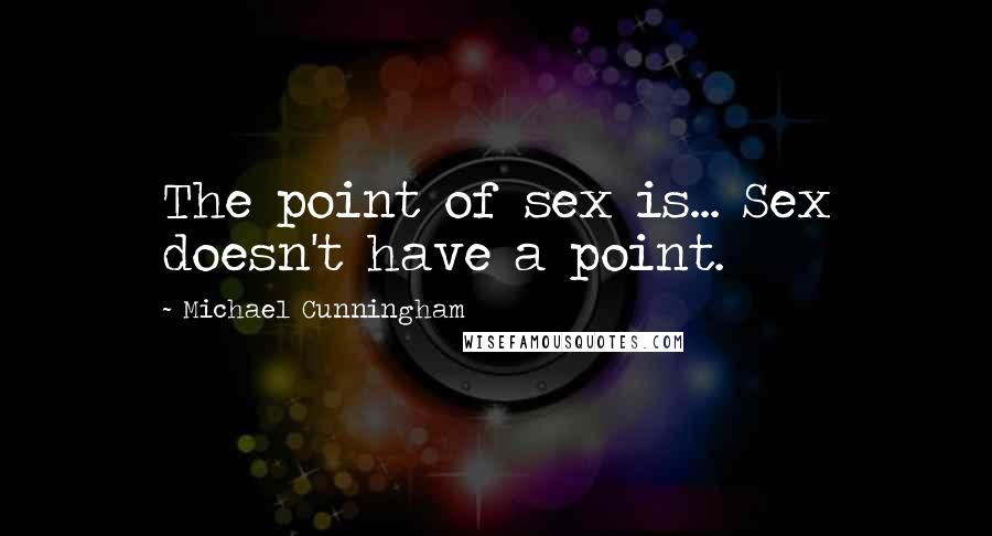 Michael Cunningham Quotes: The point of sex is... Sex doesn't have a point.