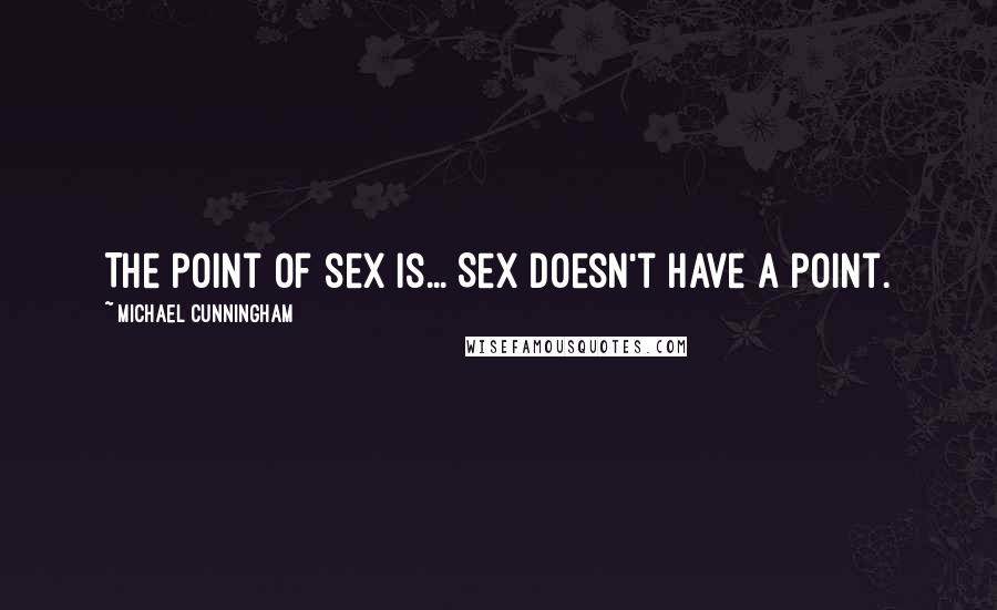 Michael Cunningham Quotes: The point of sex is... Sex doesn't have a point.