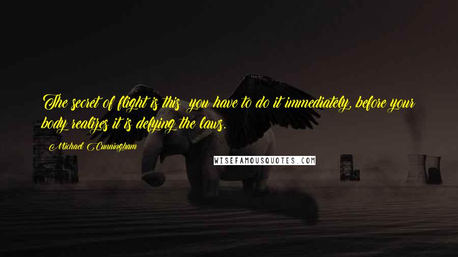 Michael Cunningham Quotes: The secret of flight is this  you have to do it immediately, before your body realizes it is defying the laws.