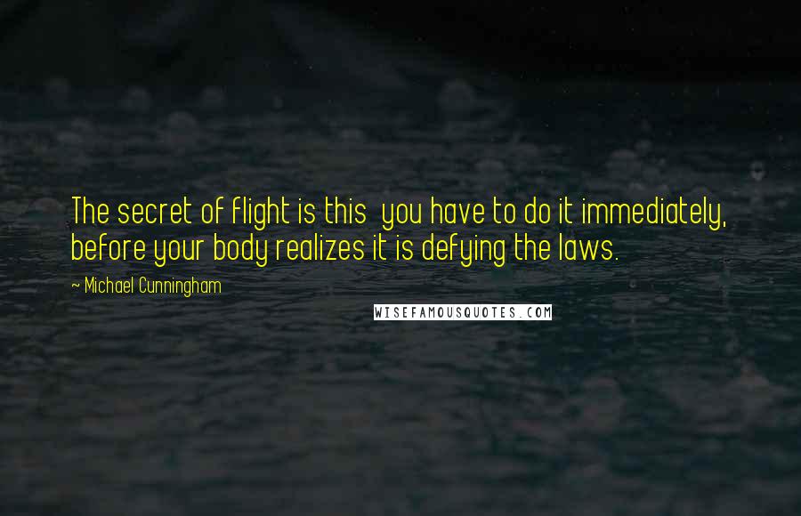 Michael Cunningham Quotes: The secret of flight is this  you have to do it immediately, before your body realizes it is defying the laws.