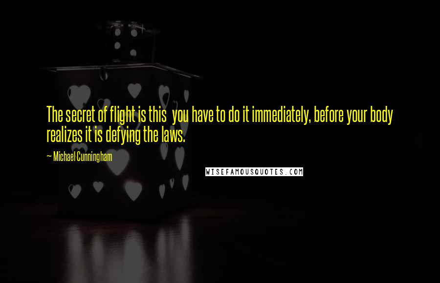 Michael Cunningham Quotes: The secret of flight is this  you have to do it immediately, before your body realizes it is defying the laws.