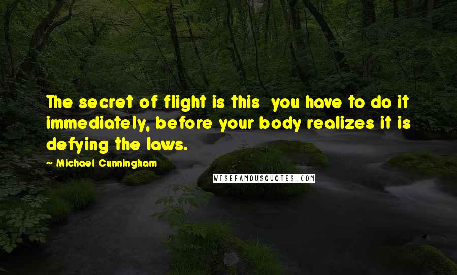 Michael Cunningham Quotes: The secret of flight is this  you have to do it immediately, before your body realizes it is defying the laws.