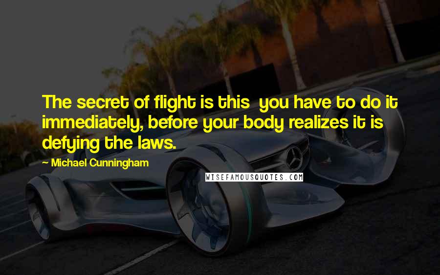 Michael Cunningham Quotes: The secret of flight is this  you have to do it immediately, before your body realizes it is defying the laws.