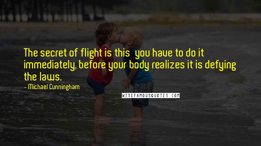 Michael Cunningham Quotes: The secret of flight is this  you have to do it immediately, before your body realizes it is defying the laws.