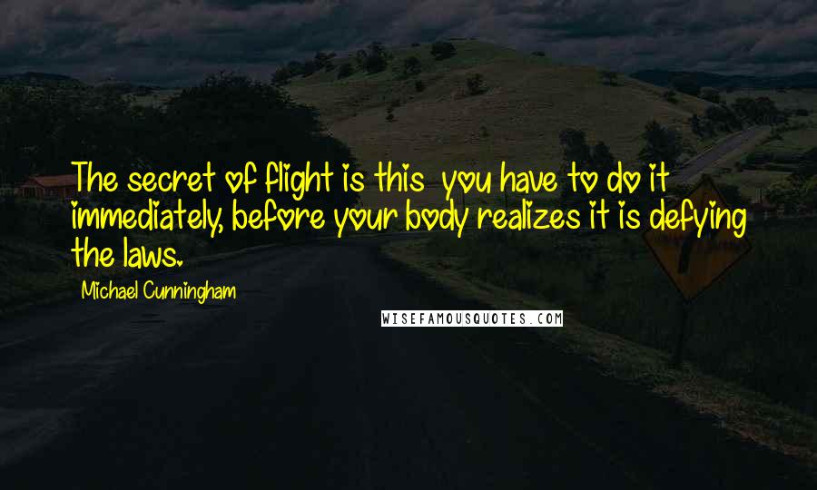 Michael Cunningham Quotes: The secret of flight is this  you have to do it immediately, before your body realizes it is defying the laws.