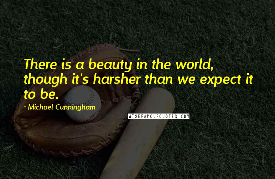 Michael Cunningham Quotes: There is a beauty in the world, though it's harsher than we expect it to be.