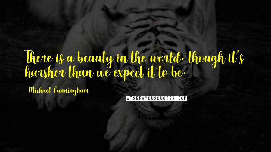 Michael Cunningham Quotes: There is a beauty in the world, though it's harsher than we expect it to be.