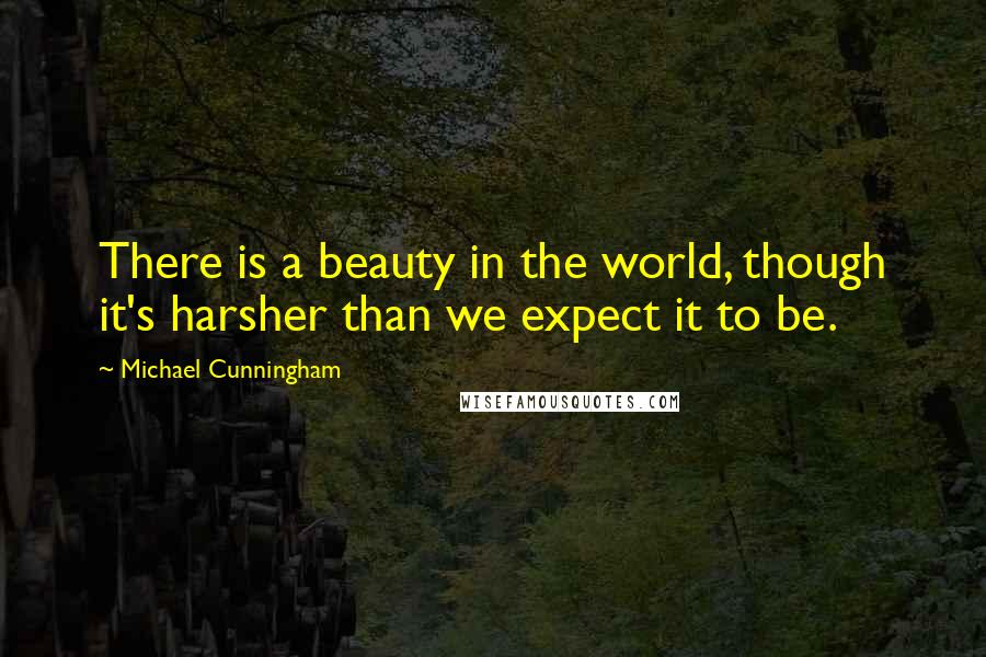 Michael Cunningham Quotes: There is a beauty in the world, though it's harsher than we expect it to be.