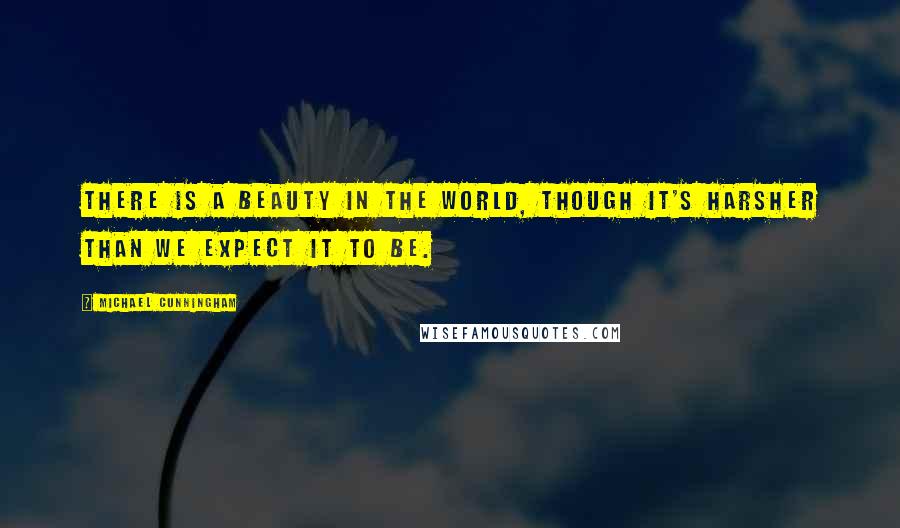Michael Cunningham Quotes: There is a beauty in the world, though it's harsher than we expect it to be.