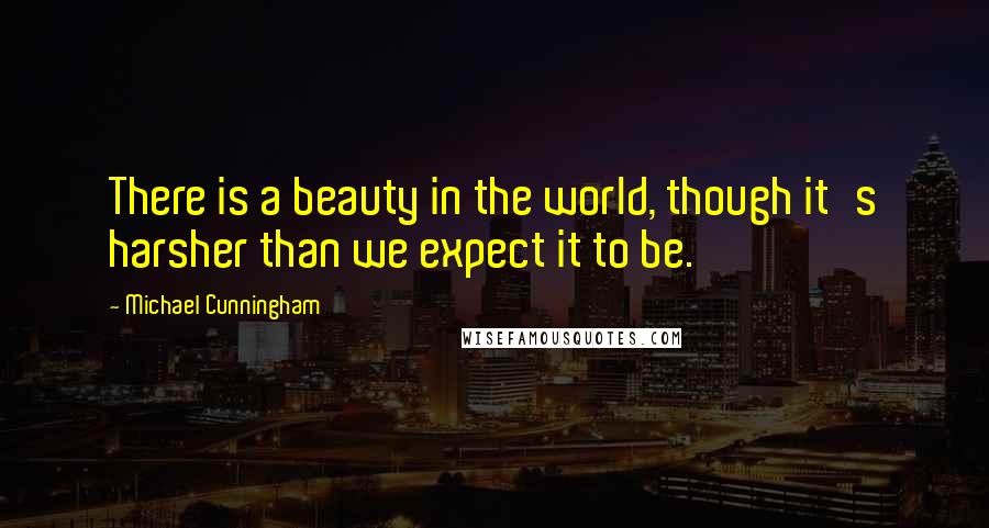 Michael Cunningham Quotes: There is a beauty in the world, though it's harsher than we expect it to be.