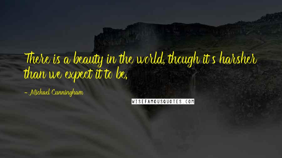 Michael Cunningham Quotes: There is a beauty in the world, though it's harsher than we expect it to be.