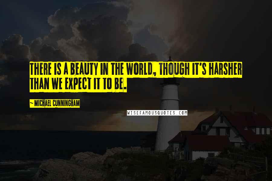 Michael Cunningham Quotes: There is a beauty in the world, though it's harsher than we expect it to be.