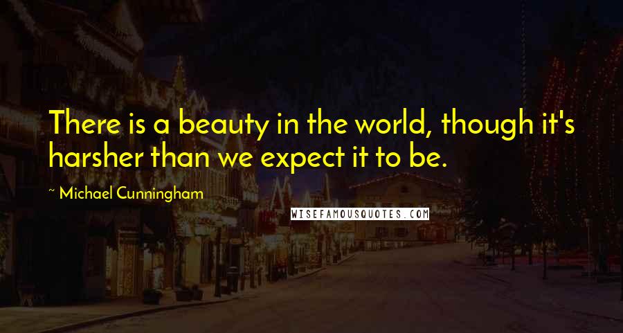 Michael Cunningham Quotes: There is a beauty in the world, though it's harsher than we expect it to be.