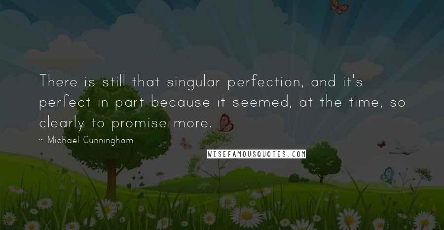Michael Cunningham Quotes: There is still that singular perfection, and it's perfect in part because it seemed, at the time, so clearly to promise more.