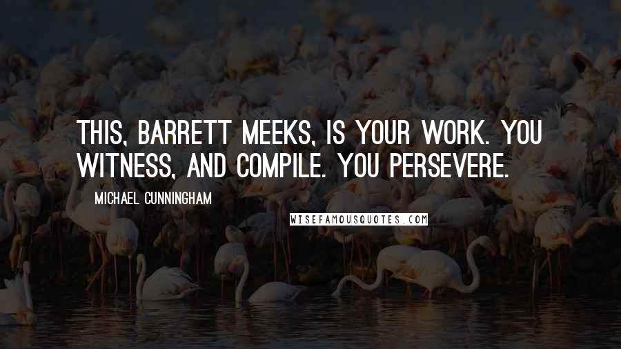 Michael Cunningham Quotes: This, Barrett Meeks, is your work. You witness, and compile. You persevere.