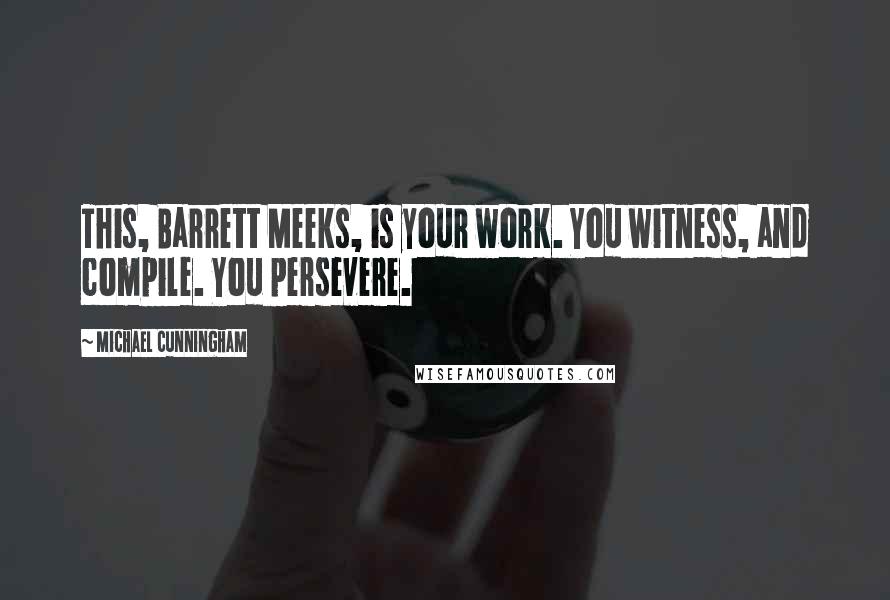 Michael Cunningham Quotes: This, Barrett Meeks, is your work. You witness, and compile. You persevere.