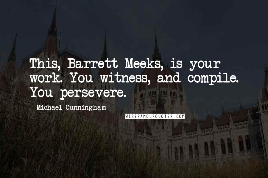 Michael Cunningham Quotes: This, Barrett Meeks, is your work. You witness, and compile. You persevere.