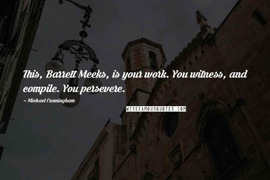 Michael Cunningham Quotes: This, Barrett Meeks, is your work. You witness, and compile. You persevere.