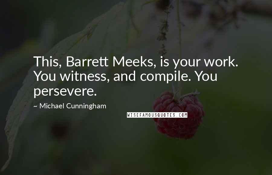 Michael Cunningham Quotes: This, Barrett Meeks, is your work. You witness, and compile. You persevere.