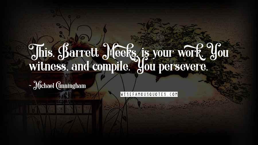 Michael Cunningham Quotes: This, Barrett Meeks, is your work. You witness, and compile. You persevere.