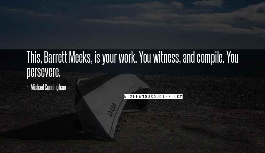 Michael Cunningham Quotes: This, Barrett Meeks, is your work. You witness, and compile. You persevere.