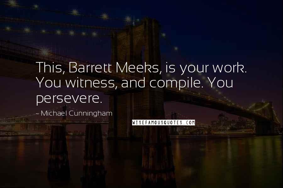 Michael Cunningham Quotes: This, Barrett Meeks, is your work. You witness, and compile. You persevere.