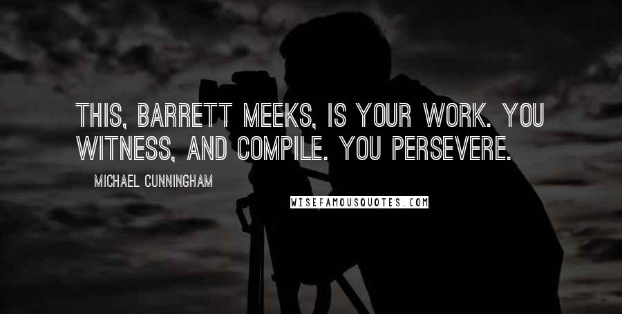 Michael Cunningham Quotes: This, Barrett Meeks, is your work. You witness, and compile. You persevere.