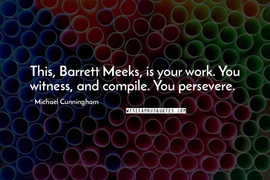 Michael Cunningham Quotes: This, Barrett Meeks, is your work. You witness, and compile. You persevere.