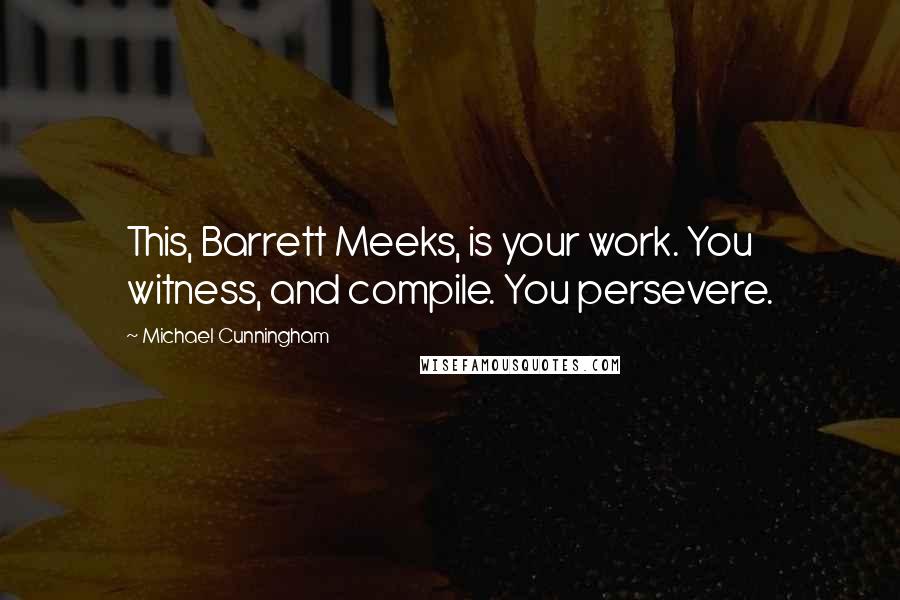 Michael Cunningham Quotes: This, Barrett Meeks, is your work. You witness, and compile. You persevere.