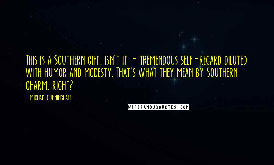 Michael Cunningham Quotes: This is a Southern gift, isn't it - tremendous self-regard diluted with humor and modesty. That's what they mean by Southern charm, right?