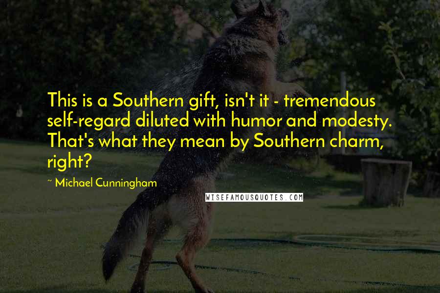 Michael Cunningham Quotes: This is a Southern gift, isn't it - tremendous self-regard diluted with humor and modesty. That's what they mean by Southern charm, right?