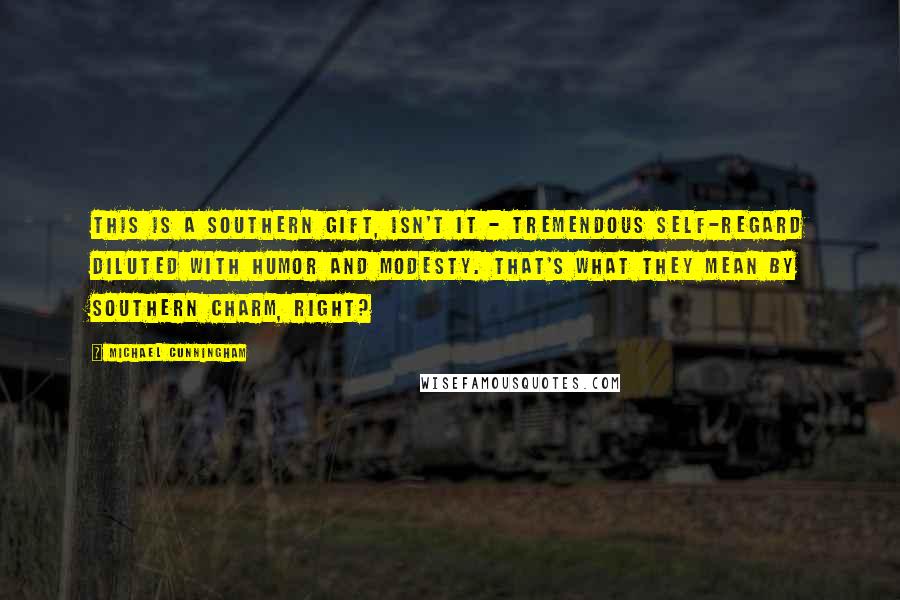 Michael Cunningham Quotes: This is a Southern gift, isn't it - tremendous self-regard diluted with humor and modesty. That's what they mean by Southern charm, right?