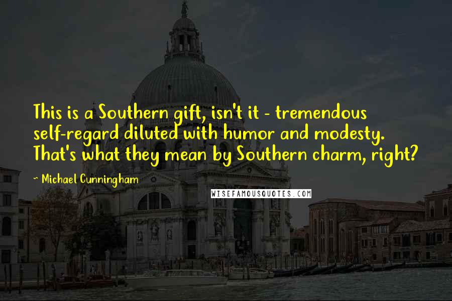 Michael Cunningham Quotes: This is a Southern gift, isn't it - tremendous self-regard diluted with humor and modesty. That's what they mean by Southern charm, right?