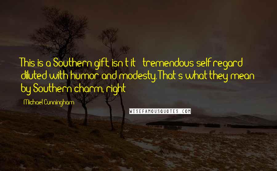 Michael Cunningham Quotes: This is a Southern gift, isn't it - tremendous self-regard diluted with humor and modesty. That's what they mean by Southern charm, right?