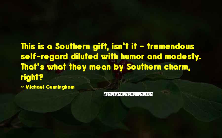 Michael Cunningham Quotes: This is a Southern gift, isn't it - tremendous self-regard diluted with humor and modesty. That's what they mean by Southern charm, right?