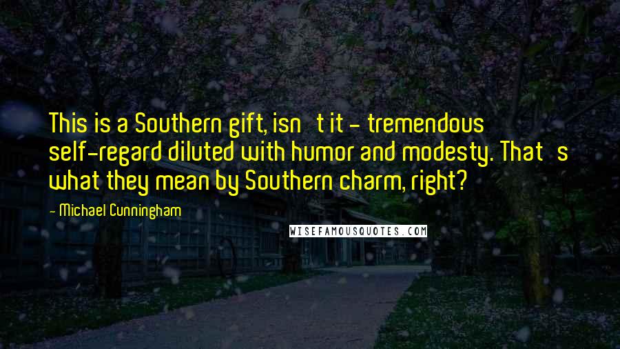 Michael Cunningham Quotes: This is a Southern gift, isn't it - tremendous self-regard diluted with humor and modesty. That's what they mean by Southern charm, right?