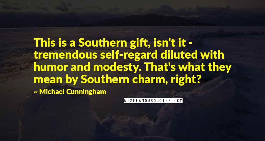 Michael Cunningham Quotes: This is a Southern gift, isn't it - tremendous self-regard diluted with humor and modesty. That's what they mean by Southern charm, right?