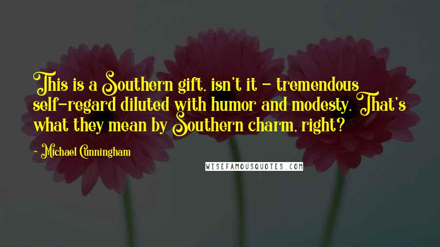 Michael Cunningham Quotes: This is a Southern gift, isn't it - tremendous self-regard diluted with humor and modesty. That's what they mean by Southern charm, right?