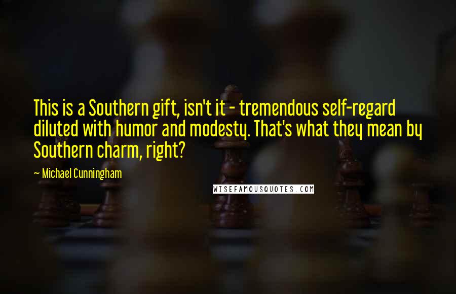 Michael Cunningham Quotes: This is a Southern gift, isn't it - tremendous self-regard diluted with humor and modesty. That's what they mean by Southern charm, right?