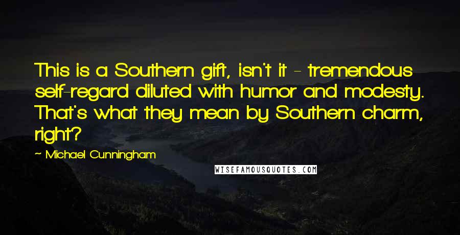 Michael Cunningham Quotes: This is a Southern gift, isn't it - tremendous self-regard diluted with humor and modesty. That's what they mean by Southern charm, right?