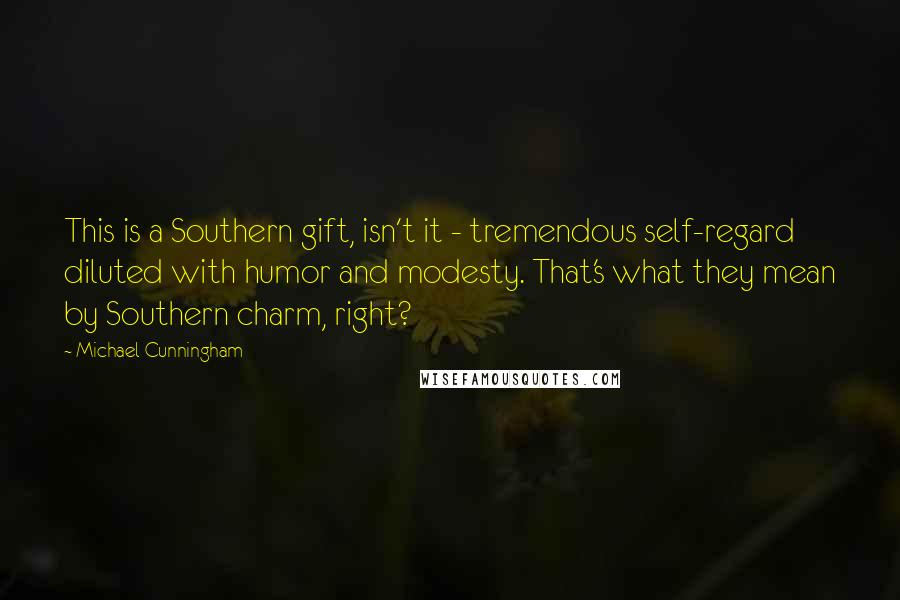 Michael Cunningham Quotes: This is a Southern gift, isn't it - tremendous self-regard diluted with humor and modesty. That's what they mean by Southern charm, right?