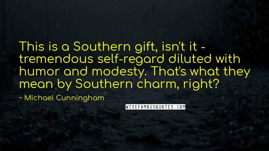 Michael Cunningham Quotes: This is a Southern gift, isn't it - tremendous self-regard diluted with humor and modesty. That's what they mean by Southern charm, right?