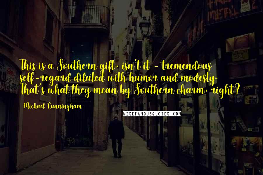 Michael Cunningham Quotes: This is a Southern gift, isn't it - tremendous self-regard diluted with humor and modesty. That's what they mean by Southern charm, right?