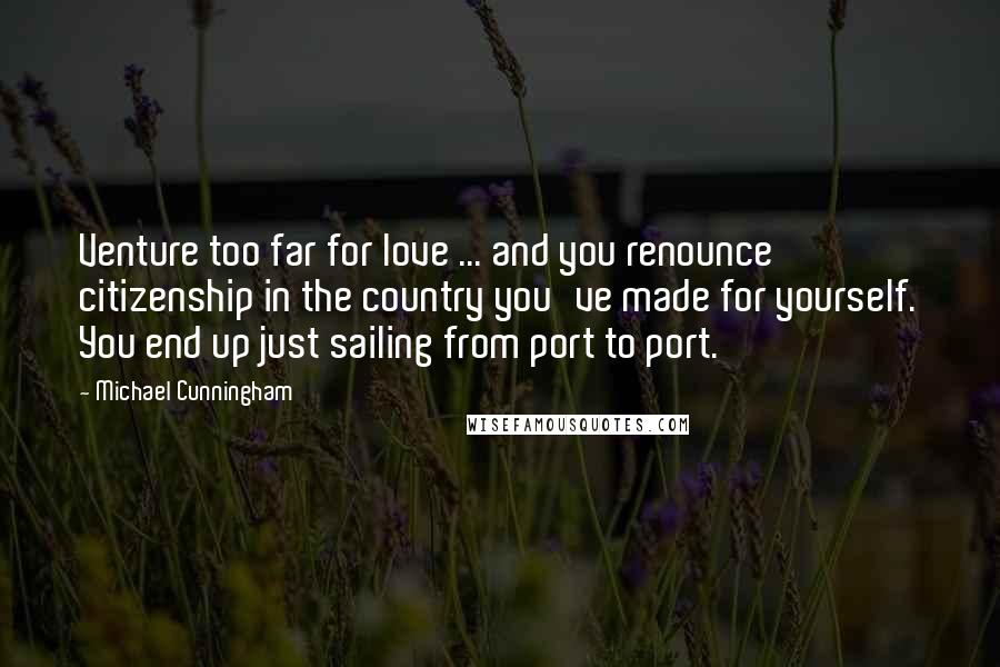 Michael Cunningham Quotes: Venture too far for love ... and you renounce citizenship in the country you've made for yourself. You end up just sailing from port to port.